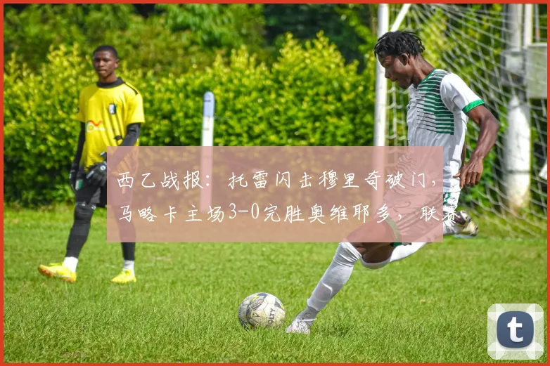西乙战报：托雷闪击穆里奇破门，马略卡主场3-0完胜奥维耶多，联赛排名飙升