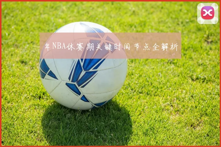 年NBA休赛期关键时间节点全解析