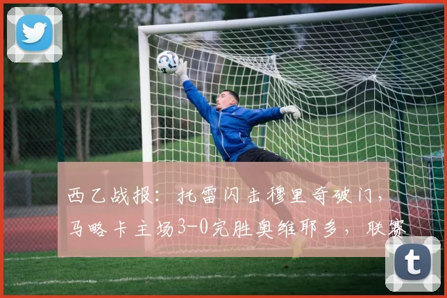 西乙战报：托雷闪击穆里奇破门，马略卡主场3-0完胜奥维耶多，联赛排名飙升