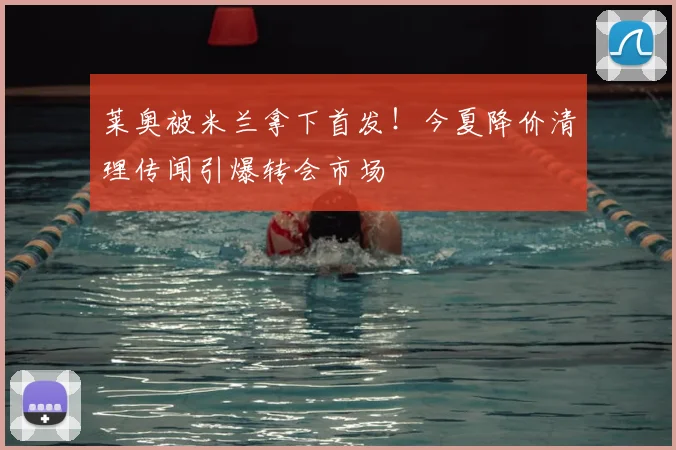 莱奥被米兰拿下首发！今夏降价清理传闻引爆转会市场