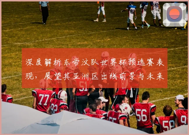 深度解析东帝汶队世界杯预选赛表现，展望其亚洲区出线前景与未来发展
