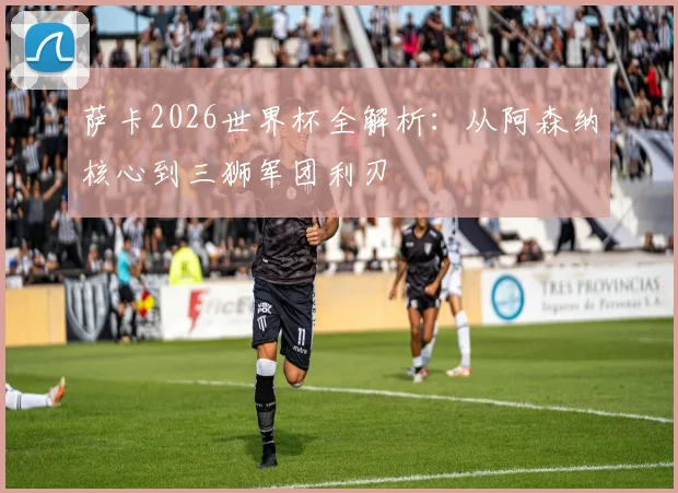 萨卡2026世界杯全解析：从阿森纳核心到三狮军团利刃