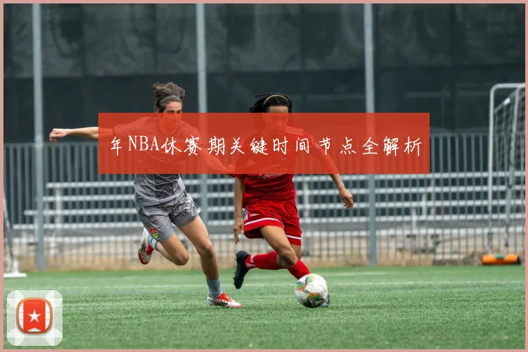 年NBA休赛期关键时间节点全解析