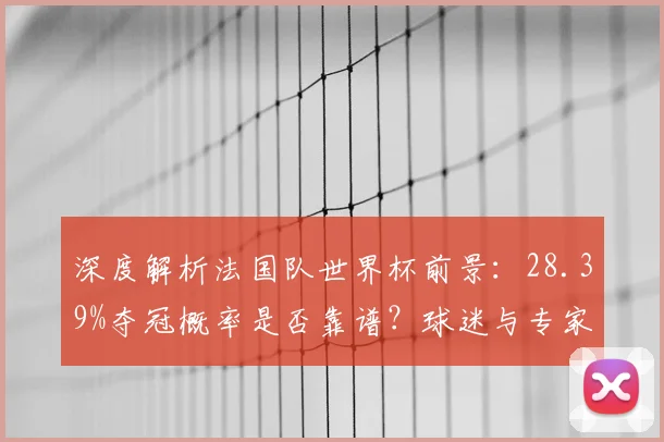 深度解析法国队世界杯前景：28.39%夺冠概率是否靠谱？球迷与专家怎么看
