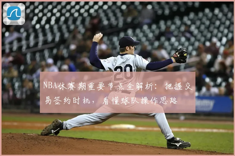 NBA休赛期重要节点全解析:把握交易签约时机,看懂球队操作思路