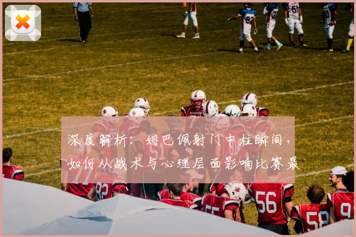 深度解析：姆巴佩射门中柱瞬间，如何从战术与心理层面影响比赛最终走势