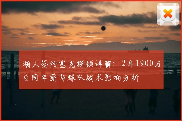 湖人签约塞克斯顿详解：2年1900万合同年薪与球队战术影响分析