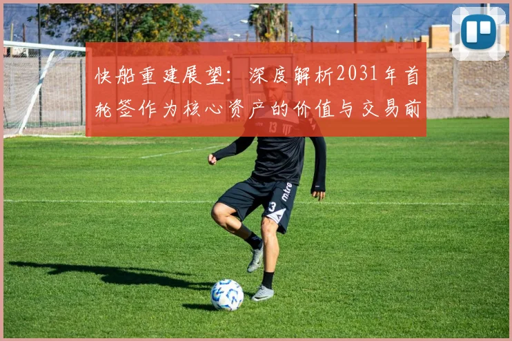 快船重建展望：深度解析2031年首轮签作为核心资产的价值与交易前景