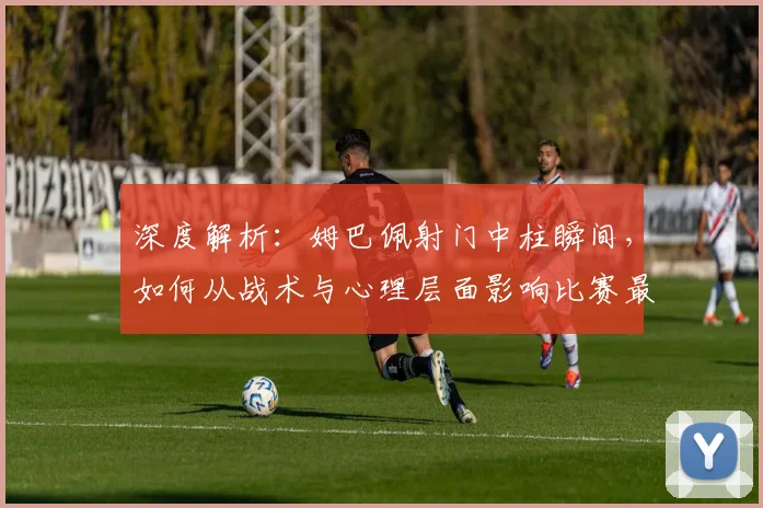 深度解析：姆巴佩射门中柱瞬间，如何从战术与心理层面影响比赛最终走势